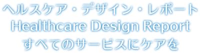 ヘルスケア デザイン レポート すべてのサービスにケアを